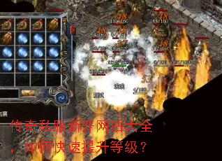 传奇私服新开网站大全,如何快速提升等级? 传奇私服新开网站大全,如何快速提升等级?