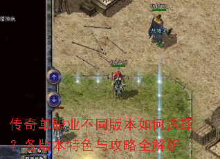 传奇单职业不同版本如何选择?各版本特色与攻略全解析 传奇单职业不同版本如何选择?各版本特色与攻略全解析