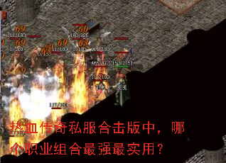 热血传奇私服合击版中,哪个职业组合最强最实用? 热血传奇私服合击版中,哪个职业组合最强最实用?