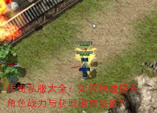 传奇私服大全:如何快速提升角色战力与获取稀有装备? 传奇私服大全:如何快速提升角色战力与获取稀有装备?