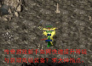 传奇游戏新手如何快速提升等级与获取高级装备?求大神指点。 传奇游戏新手如何快速提升等级与获取高级装备?求大神指点。