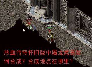 热血传奇怀旧版中屠龙武器如何合成?合成地点在哪里? 热血传奇怀旧版中屠龙武器如何合成?合成地点在哪里?