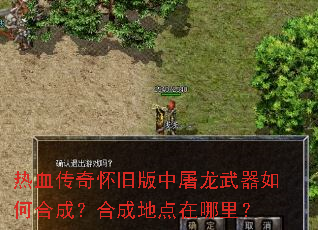 热血传奇怀旧版中屠龙武器如何合成?合成地点在哪里? 热血传奇怀旧版中屠龙武器如何合成?合成地点在哪里?