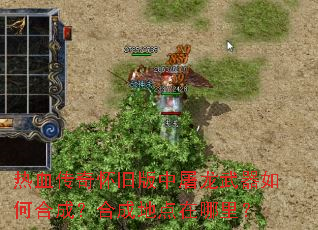 热血传奇怀旧版中屠龙武器如何合成?合成地点在哪里? 热血传奇怀旧版中屠龙武器如何合成?合成地点在哪里?