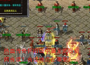 热血传奇怀旧版中屠龙武器如何合成?合成地点在哪里? 热血传奇怀旧版中屠龙武器如何合成?合成地点在哪里?