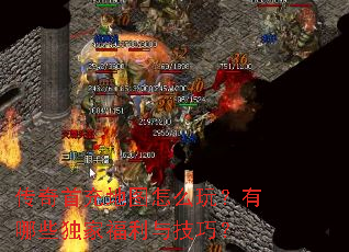 传奇首充地图怎么玩?有哪些独家福利与技巧? 传奇首充地图怎么玩?有哪些独家福利与技巧?
