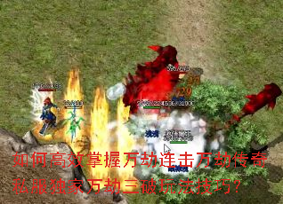 如何高效掌握万劫连击万劫传奇私服独家万劫三破玩法技巧? 如何高效掌握万劫连击万劫传奇私服独家万劫三破玩法技巧?