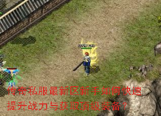 传奇私服最新区新手如何快速提升战力与获取顶级装备? 传奇私服最新区新手如何快速提升战力与获取顶级装备?