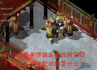 复古传奇英雄版装备如何获取?最强装备搭配攻略是什么? 复古传奇英雄版装备如何获取?最强装备搭配攻略是什么?