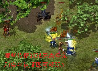 哪些传奇游戏无需登录和实名认证即可畅玩? 哪些传奇游戏无需登录和实名认证即可畅玩?