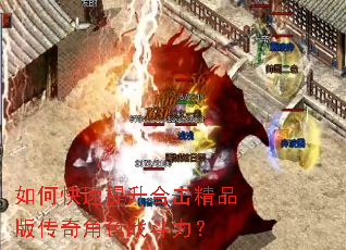 如何快速提升合击精品版传奇角色战斗力? 如何快速提升合击精品版传奇角色战斗力?
