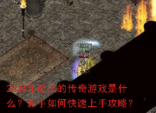 2024年最火的传奇游戏是什么?新手如何快速上手攻略? 2024年最火的传奇游戏是什么?新手如何快速上手攻略?