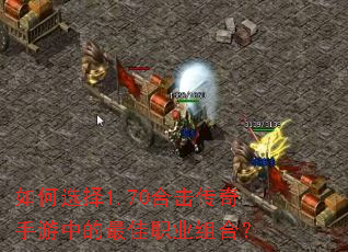 如何选择1.70合击传奇手游中的最佳职业组合? 如何选择1.70合击传奇手游中的最佳职业组合?