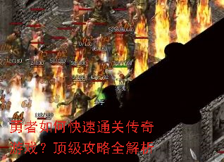 勇者如何快速通关传奇游戏?顶级攻略全解析 勇者如何快速通关传奇游戏?顶级攻略全解析