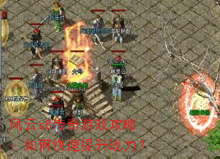 风云s8传奇游戏攻略:如何快速提升战力? 风云s8传奇游戏攻略:如何快速提升战力?