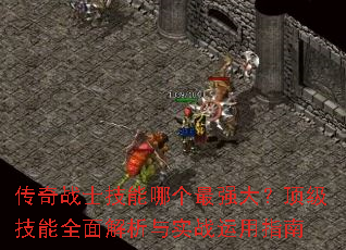 传奇战士技能哪个最强大?顶级技能全面解析与实战运用指南 传奇战士技能哪个最强大?顶级技能全面解析与实战运用指南