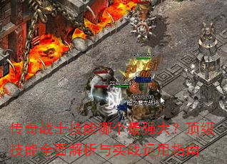 传奇战士技能哪个最强大?顶级技能全面解析与实战运用指南 传奇战士技能哪个最强大?顶级技能全面解析与实战运用指南