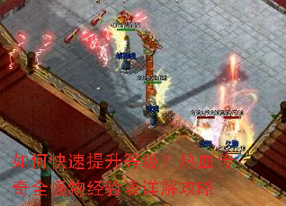 如何快速提升等级?热血传奇全怪物经验表详解攻略 如何快速提升等级?热血传奇全怪物经验表详解攻略