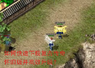如何快速下载复古传奇怀旧版并高效升级? 如何快速下载复古传奇怀旧版并高效升级?