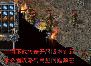如何下载传奇开服版本?新手必看攻略与常见问题解答 如何下载传奇开服版本?新手必看攻略与常见问题解答