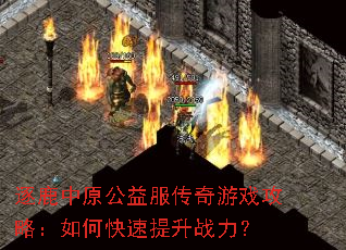 逐鹿中原公益服传奇游戏攻略:如何快速提升战力? 逐鹿中原公益服传奇游戏攻略:如何快速提升战力?