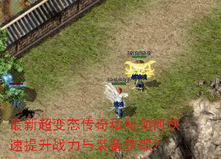 最新超变态传奇私服如何快速提升战力与装备获取? 最新超变态传奇私服如何快速提升战力与装备获取?