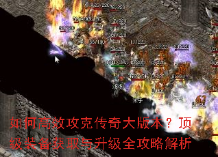如何高效攻克传奇大版本?顶级装备获取与升级全攻略解析 如何高效攻克传奇大版本?顶级装备获取与升级全攻略解析