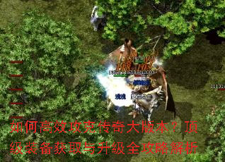 如何高效攻克传奇大版本?顶级装备获取与升级全攻略解析 如何高效攻克传奇大版本?顶级装备获取与升级全攻略解析