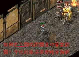 如何在三国鸿图霸业中零氪称霸?平民玩家逆袭攻略全解析 如何在三国鸿图霸业中零氪称霸?平民玩家逆袭攻略全解析