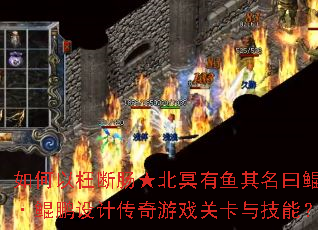 如何以枉断肠★北冥有鱼其名曰鲲·鲲鹏设计传奇游戏关卡与技能? 如何以枉断肠★北冥有鱼其名曰鲲·鲲鹏设计传奇游戏关卡与技能?