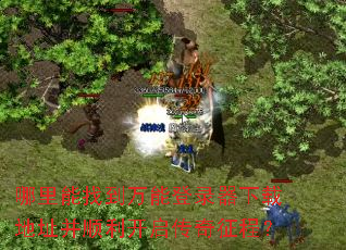 哪里能找到万能登录器下载地址并顺利开启传奇征程? 哪里能找到万能登录器下载地址并顺利开启传奇征程?