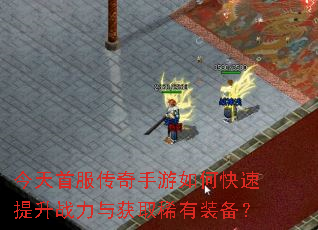 今天首服传奇手游如何快速提升战力与获取稀有装备? 今天首服传奇手游如何快速提升战力与获取稀有装备?