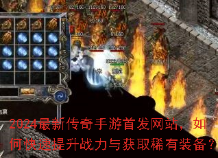 2024最新传奇手游首发网站,如何快速提升战力与获取稀有装备? 2024最新传奇手游首发网站,如何快速提升战力与获取稀有装备?