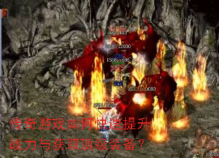 传奇游戏如何快速提升战力与获取顶级装备? 传奇游戏如何快速提升战力与获取顶级装备?