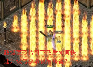 超级变态传奇下载后如何快速升级与获取极品装备? 超级变态传奇下载后如何快速升级与获取极品装备?