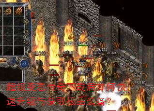 超级变态传奇下载后如何快速升级与获取极品装备? 超级变态传奇下载后如何快速升级与获取极品装备?