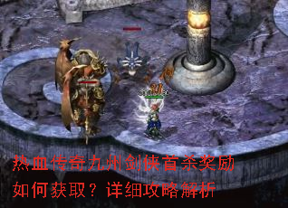 热血传奇九州剑侠首杀奖励如何获取?详细攻略解析 热血传奇九州剑侠首杀奖励如何获取?详细攻略解析