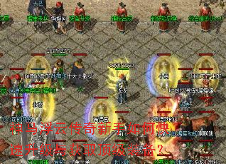 神马浮云传奇新手如何快速升级与获取顶级装备? 神马浮云传奇新手如何快速升级与获取顶级装备?