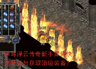 神马浮云传奇新手如何快速升级与获取顶级装备? 神马浮云传奇新手如何快速升级与获取顶级装备?