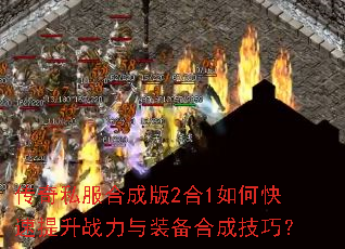 传奇私服合成版2合1如何快速提升战力与装备合成技巧? 传奇私服合成版2合1如何快速提升战力与装备合成技巧?