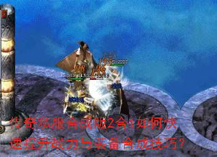 传奇私服合成版2合1如何快速提升战力与装备合成技巧? 传奇私服合成版2合1如何快速提升战力与装备合成技巧?