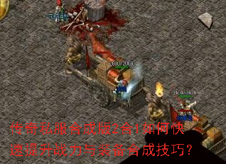 传奇私服合成版2合1如何快速提升战力与装备合成技巧? 传奇私服合成版2合1如何快速提升战力与装备合成技巧?