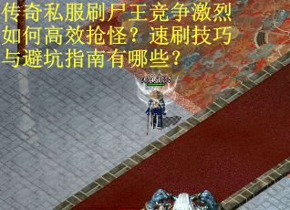 传奇私服刷尸王竞争激烈如何高效抢怪？速刷技巧与避坑指南有哪些？