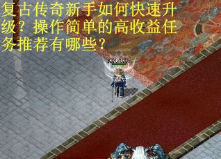 复古传奇新手如何快速升级？操作简单的高收益任务推荐有哪些？