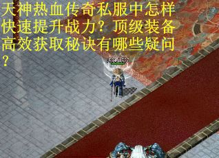 天神热血传奇私服中怎样快速提升战力？顶级装备高效获取秘诀有哪些疑问？