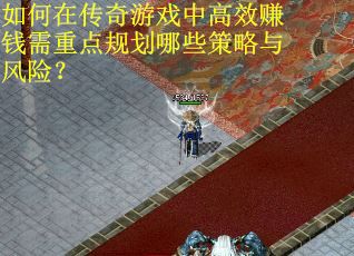如何在传奇游戏中高效赚钱需重点规划哪些策略与风险？
