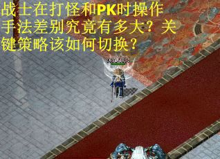 战士在打怪和PK时操作手法差别究竟有多大？关键策略该如何切换？