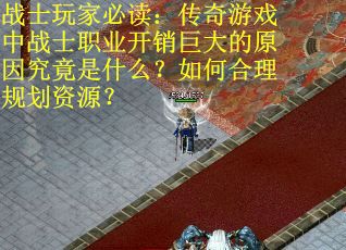 战士玩家必读：传奇游戏中战士职业开销巨大的原因究竟是什么？如何合理规划资源？
