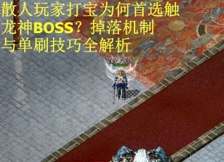 散人玩家打宝为何首选触龙神BOSS？掉落机制与单刷技巧全解析