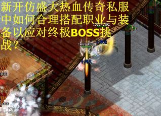 新开仿盛大热血传奇私服中如何合理搭配职业与装备以应对终极BOSS挑战？
